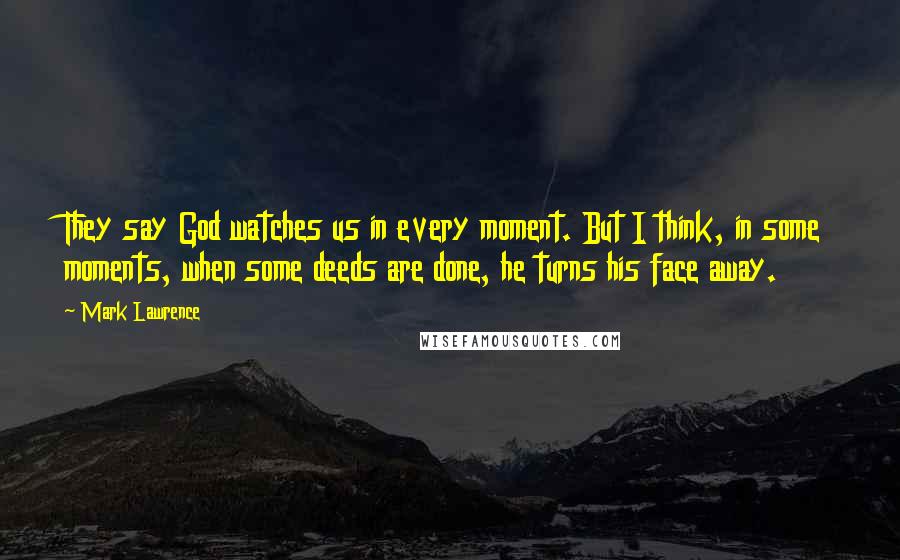 Mark Lawrence Quotes: They say God watches us in every moment. But I think, in some moments, when some deeds are done, he turns his face away.