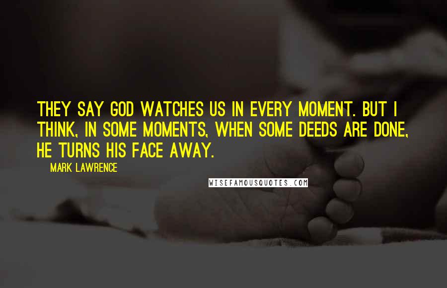 Mark Lawrence Quotes: They say God watches us in every moment. But I think, in some moments, when some deeds are done, he turns his face away.