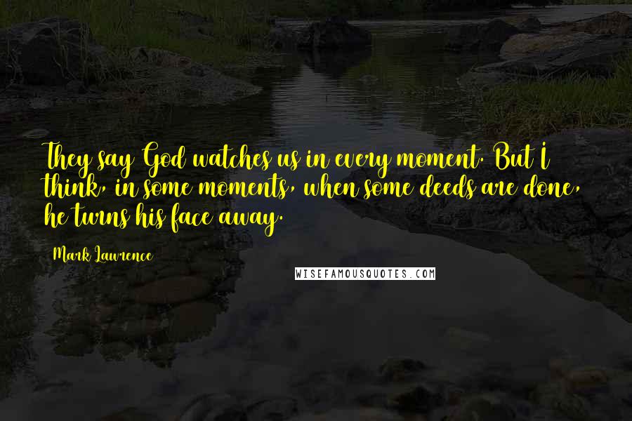 Mark Lawrence Quotes: They say God watches us in every moment. But I think, in some moments, when some deeds are done, he turns his face away.