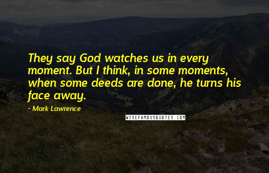 Mark Lawrence Quotes: They say God watches us in every moment. But I think, in some moments, when some deeds are done, he turns his face away.