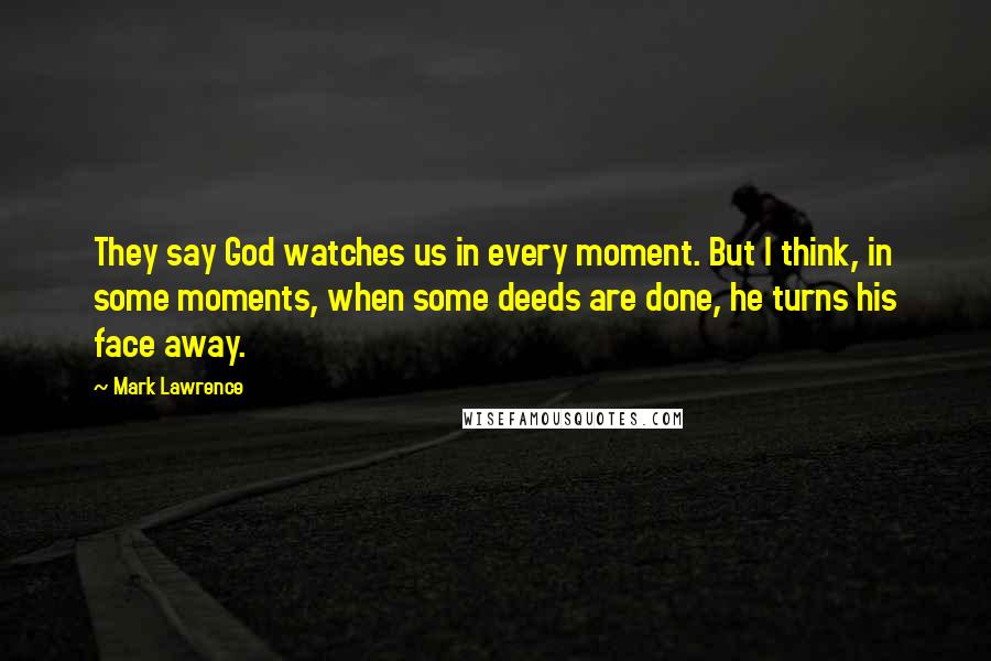 Mark Lawrence Quotes: They say God watches us in every moment. But I think, in some moments, when some deeds are done, he turns his face away.