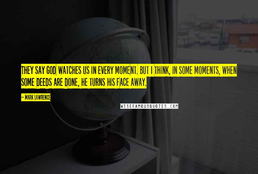 Mark Lawrence Quotes: They say God watches us in every moment. But I think, in some moments, when some deeds are done, he turns his face away.
