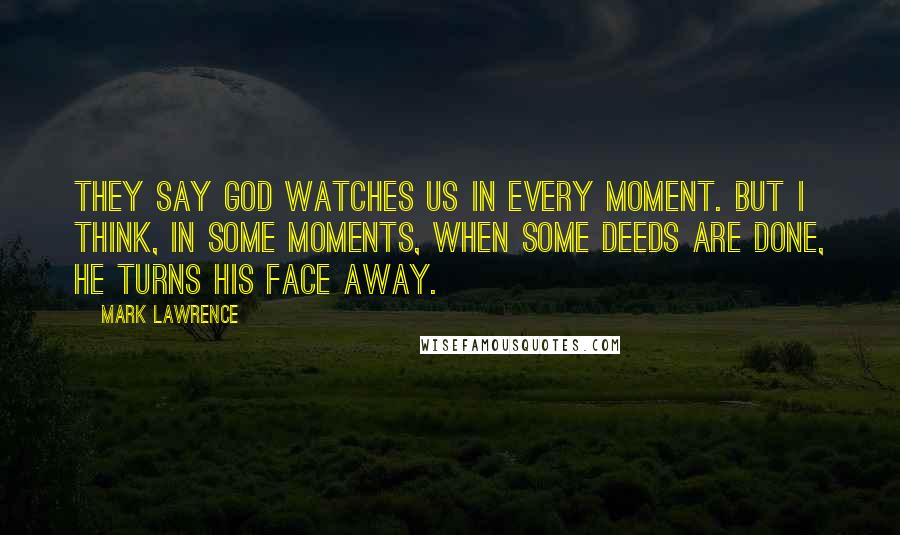 Mark Lawrence Quotes: They say God watches us in every moment. But I think, in some moments, when some deeds are done, he turns his face away.