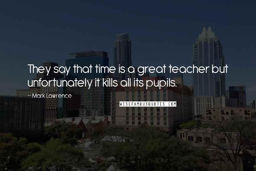 Mark Lawrence Quotes: They say that time is a great teacher but unfortunately it kills all its pupils.