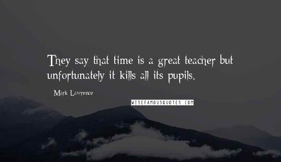 Mark Lawrence Quotes: They say that time is a great teacher but unfortunately it kills all its pupils.