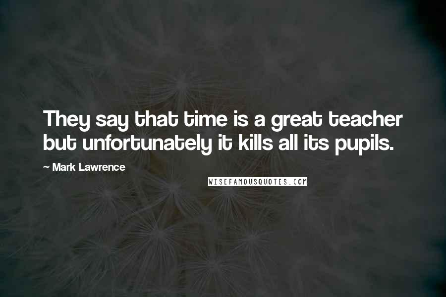 Mark Lawrence Quotes: They say that time is a great teacher but unfortunately it kills all its pupils.