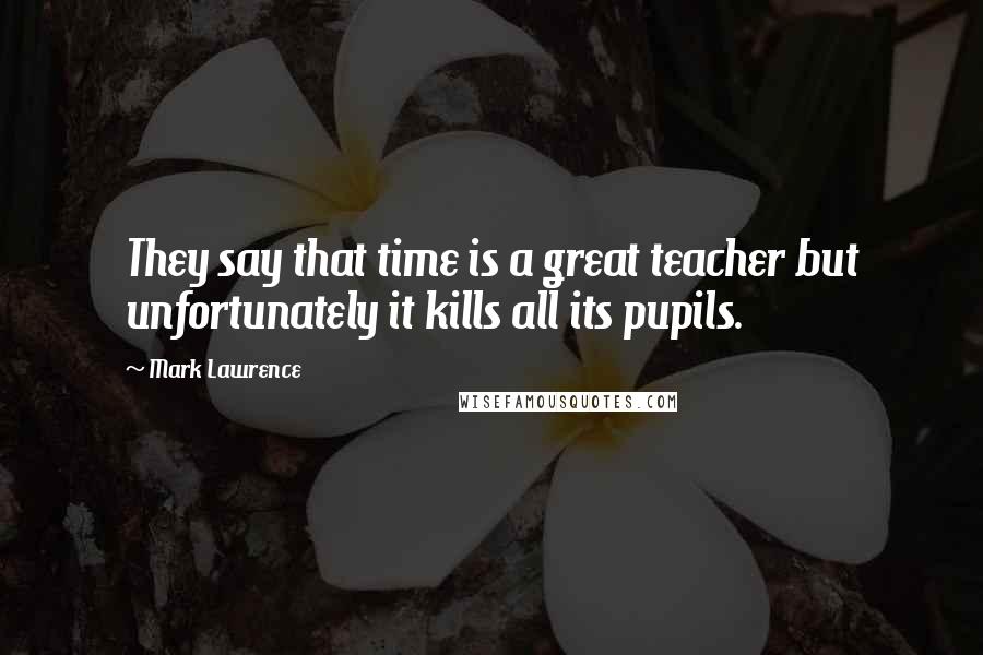 Mark Lawrence Quotes: They say that time is a great teacher but unfortunately it kills all its pupils.