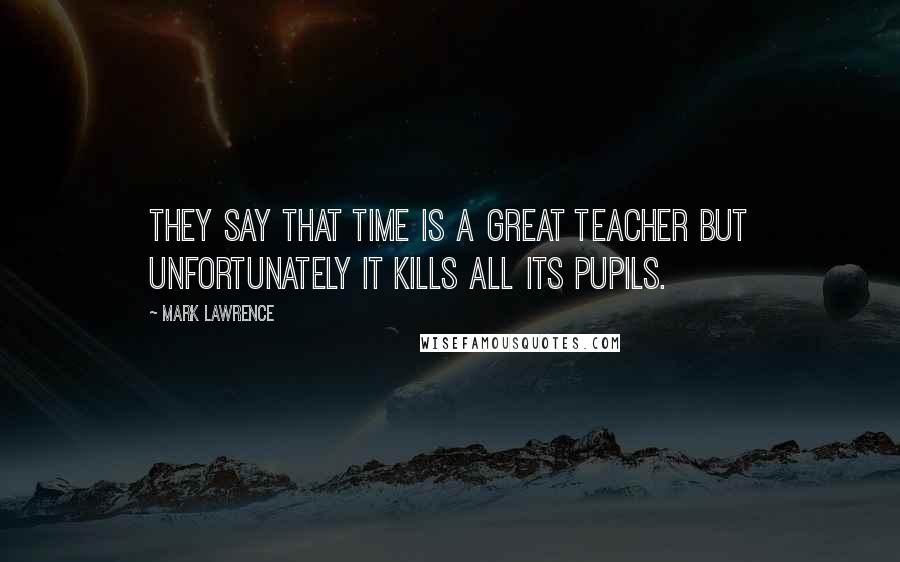 Mark Lawrence Quotes: They say that time is a great teacher but unfortunately it kills all its pupils.