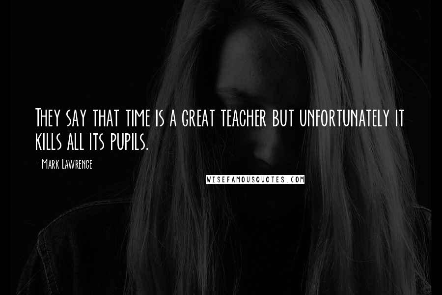 Mark Lawrence Quotes: They say that time is a great teacher but unfortunately it kills all its pupils.