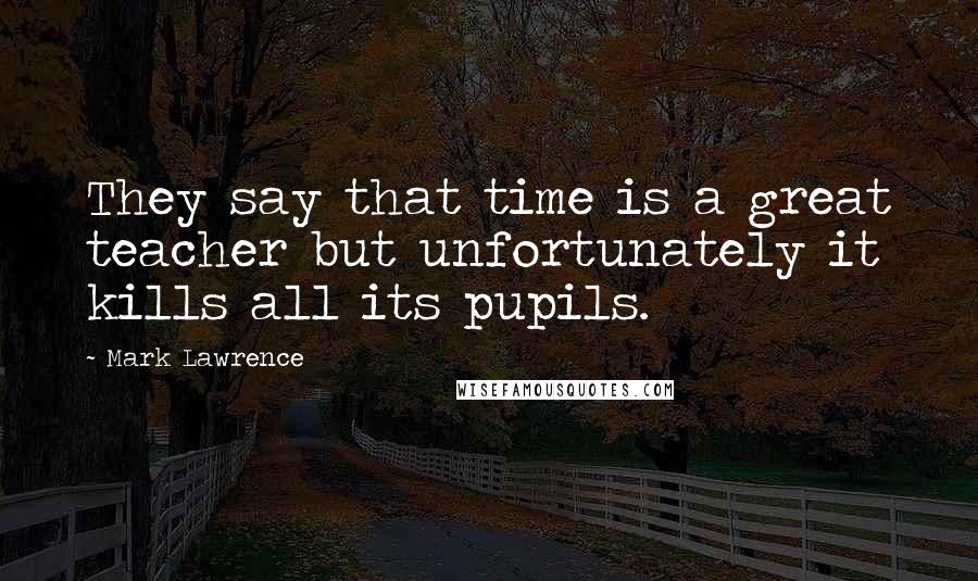 Mark Lawrence Quotes: They say that time is a great teacher but unfortunately it kills all its pupils.