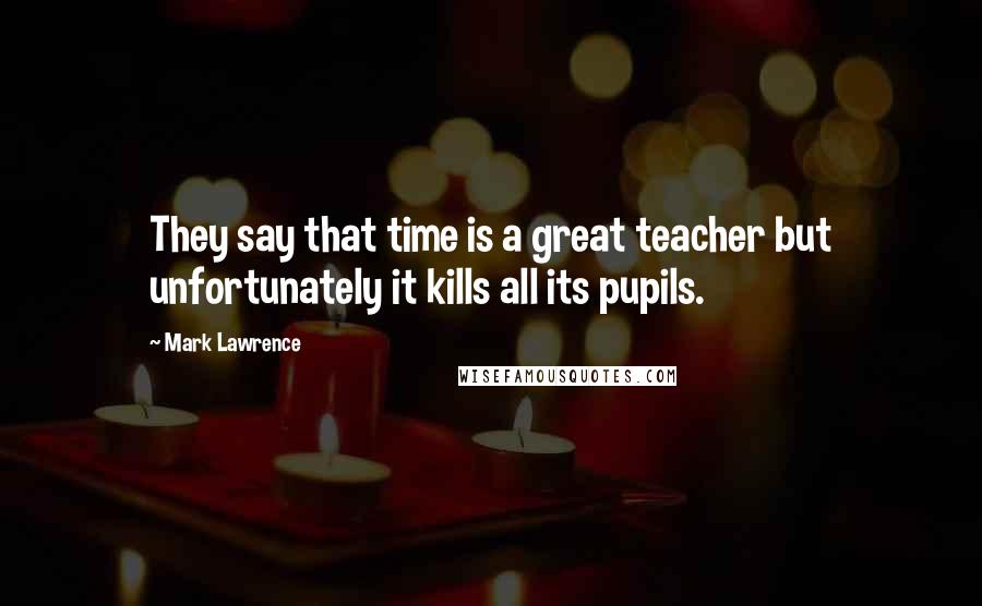 Mark Lawrence Quotes: They say that time is a great teacher but unfortunately it kills all its pupils.