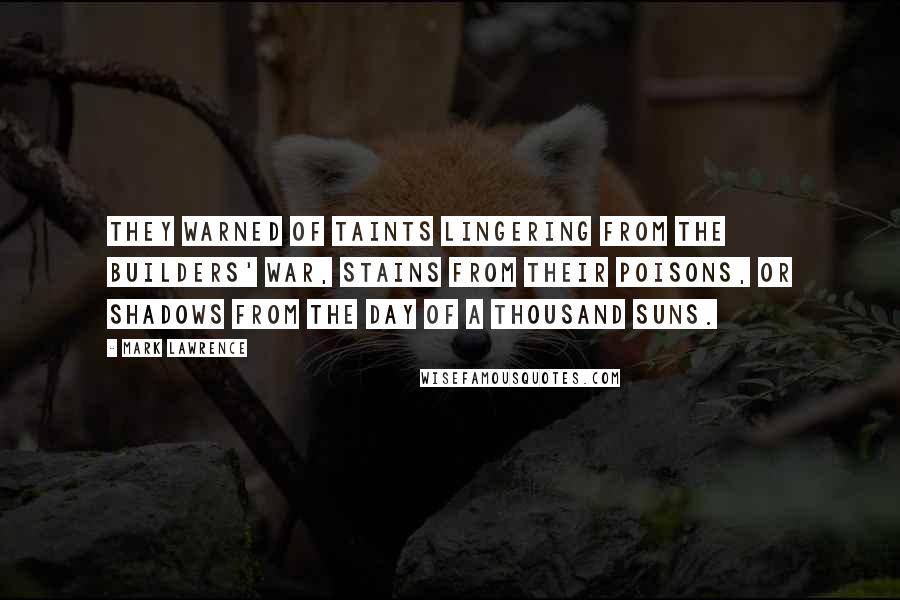 Mark Lawrence Quotes: They warned of taints lingering from the Builders' war, stains from their poisons, or shadows from the Day of a Thousand Suns.