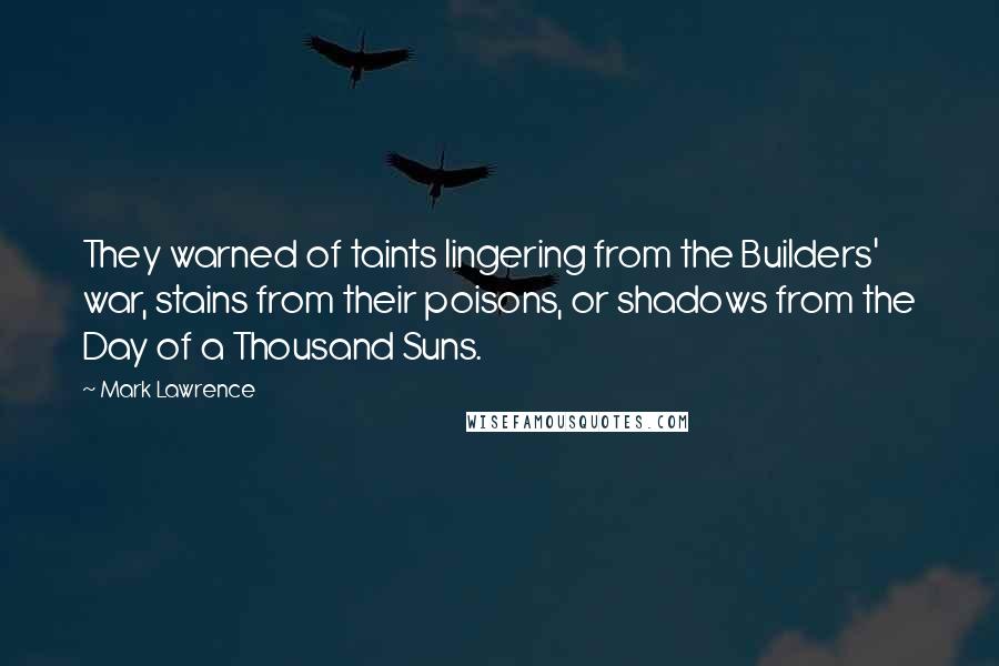 Mark Lawrence Quotes: They warned of taints lingering from the Builders' war, stains from their poisons, or shadows from the Day of a Thousand Suns.