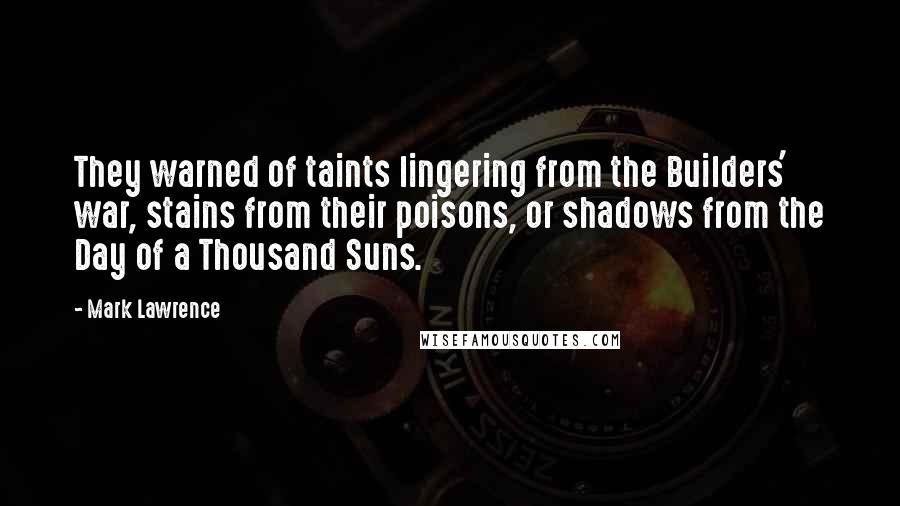 Mark Lawrence Quotes: They warned of taints lingering from the Builders' war, stains from their poisons, or shadows from the Day of a Thousand Suns.