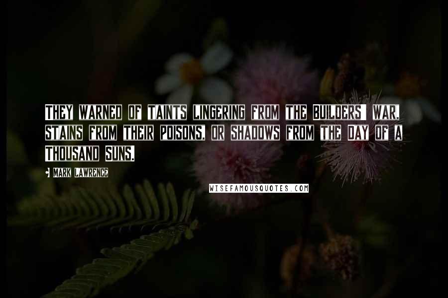 Mark Lawrence Quotes: They warned of taints lingering from the Builders' war, stains from their poisons, or shadows from the Day of a Thousand Suns.