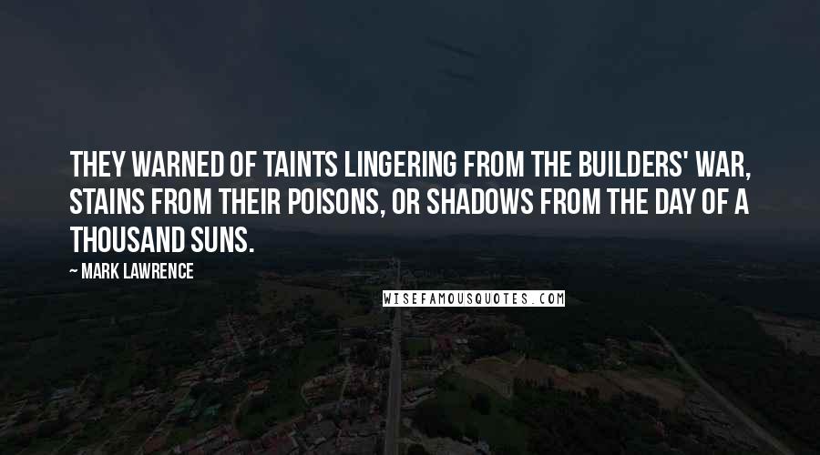 Mark Lawrence Quotes: They warned of taints lingering from the Builders' war, stains from their poisons, or shadows from the Day of a Thousand Suns.