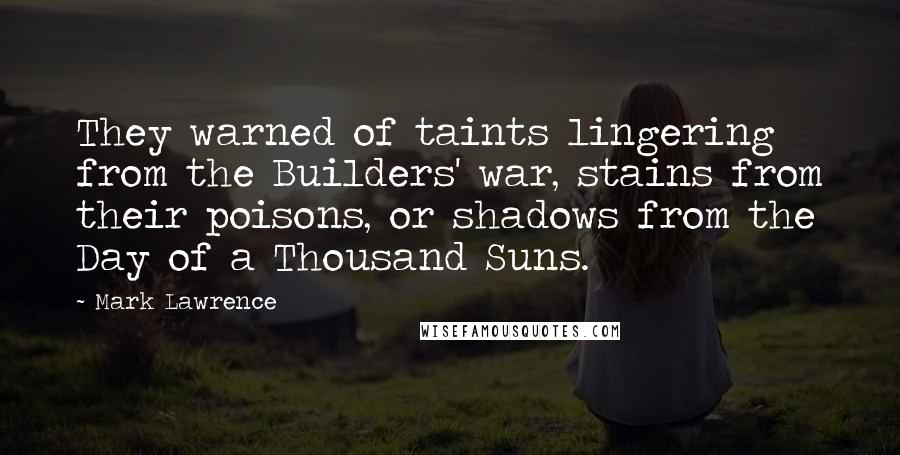 Mark Lawrence Quotes: They warned of taints lingering from the Builders' war, stains from their poisons, or shadows from the Day of a Thousand Suns.