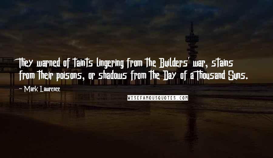 Mark Lawrence Quotes: They warned of taints lingering from the Builders' war, stains from their poisons, or shadows from the Day of a Thousand Suns.