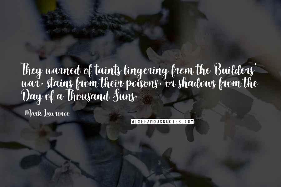 Mark Lawrence Quotes: They warned of taints lingering from the Builders' war, stains from their poisons, or shadows from the Day of a Thousand Suns.