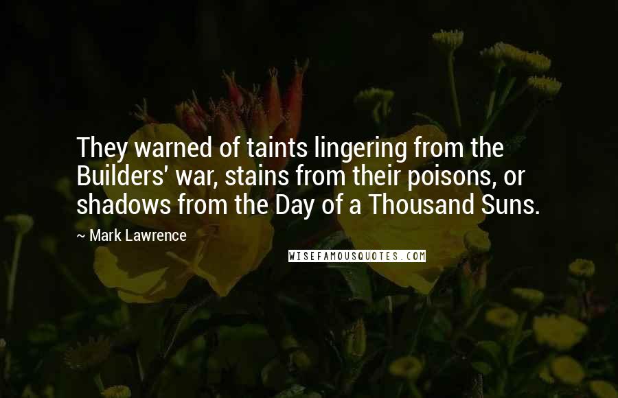 Mark Lawrence Quotes: They warned of taints lingering from the Builders' war, stains from their poisons, or shadows from the Day of a Thousand Suns.