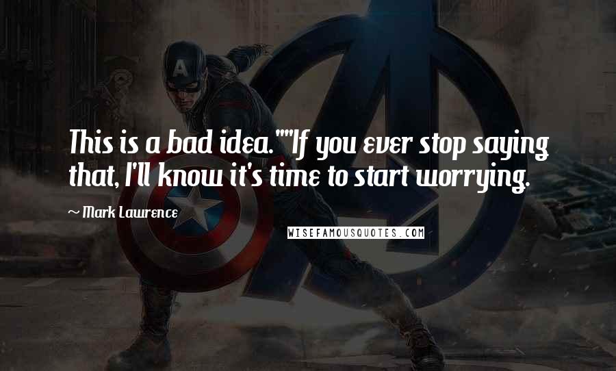 Mark Lawrence Quotes: This is a bad idea.""If you ever stop saying that, I'll know it's time to start worrying.