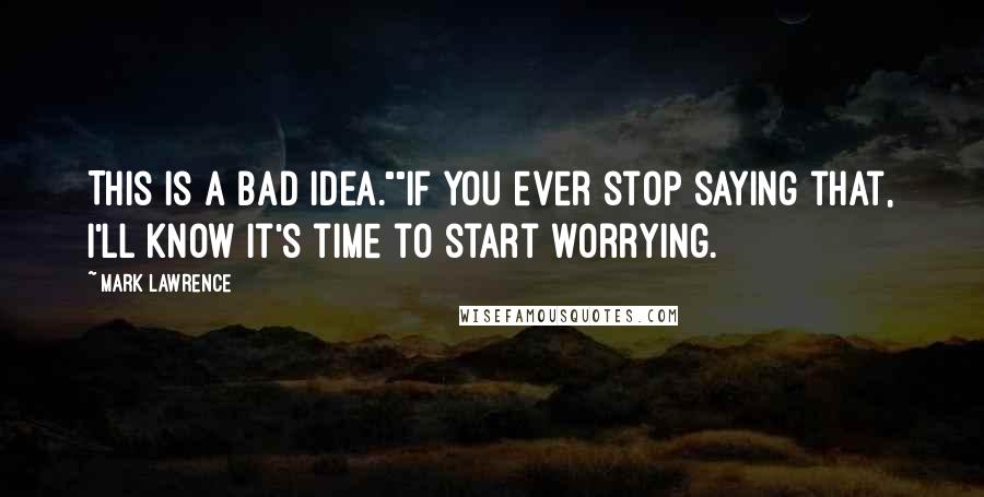 Mark Lawrence Quotes: This is a bad idea.""If you ever stop saying that, I'll know it's time to start worrying.