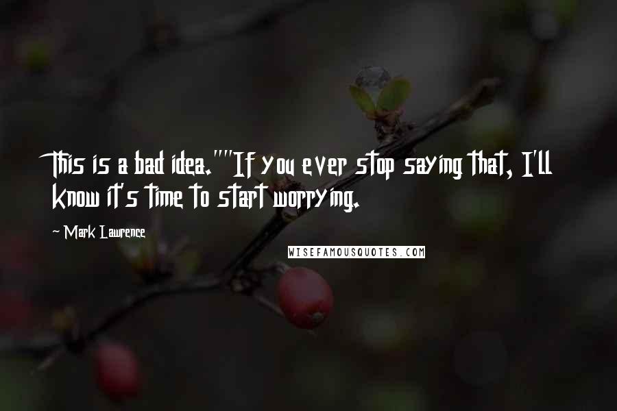 Mark Lawrence Quotes: This is a bad idea.""If you ever stop saying that, I'll know it's time to start worrying.