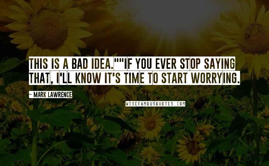 Mark Lawrence Quotes: This is a bad idea.""If you ever stop saying that, I'll know it's time to start worrying.