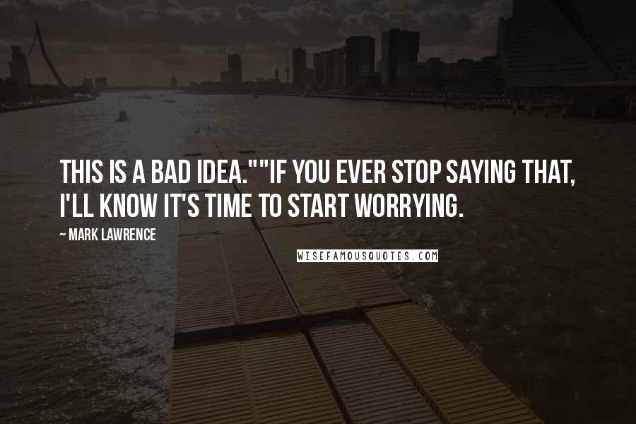 Mark Lawrence Quotes: This is a bad idea.""If you ever stop saying that, I'll know it's time to start worrying.