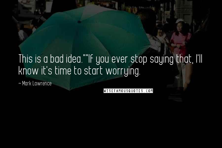 Mark Lawrence Quotes: This is a bad idea.""If you ever stop saying that, I'll know it's time to start worrying.