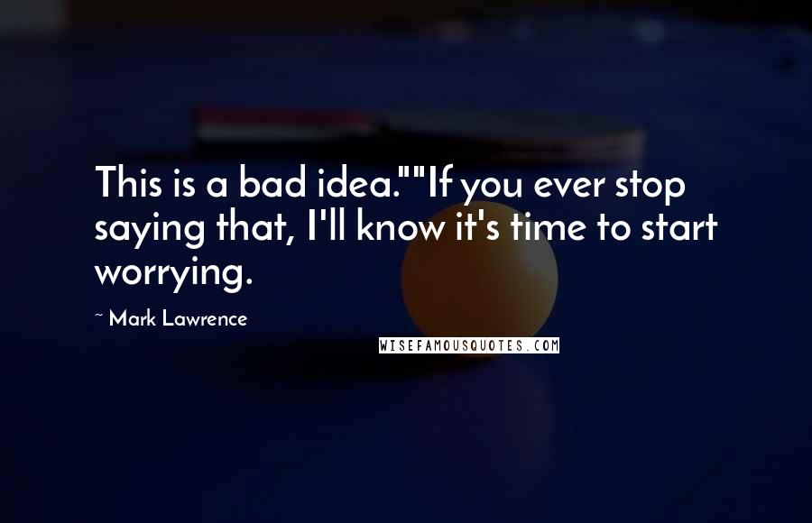 Mark Lawrence Quotes: This is a bad idea.""If you ever stop saying that, I'll know it's time to start worrying.