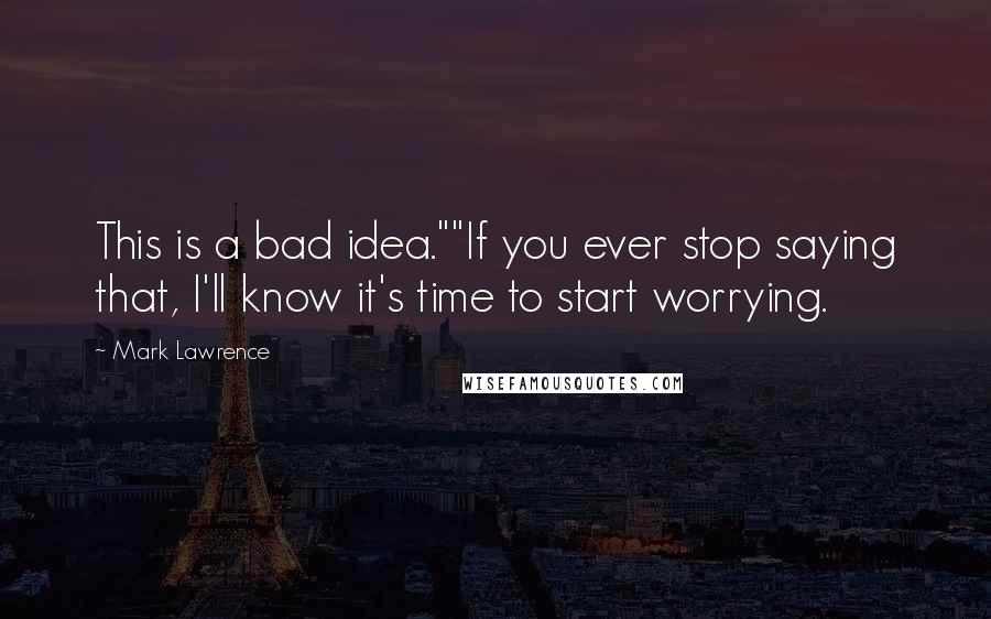 Mark Lawrence Quotes: This is a bad idea.""If you ever stop saying that, I'll know it's time to start worrying.