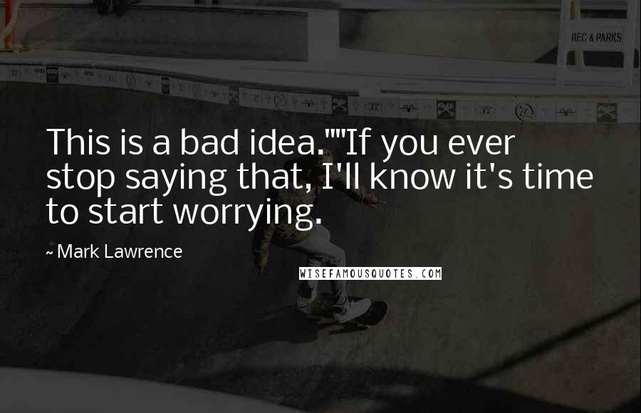 Mark Lawrence Quotes: This is a bad idea.""If you ever stop saying that, I'll know it's time to start worrying.