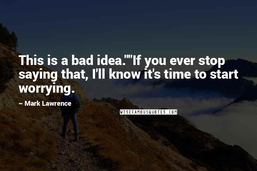 Mark Lawrence Quotes: This is a bad idea.""If you ever stop saying that, I'll know it's time to start worrying.