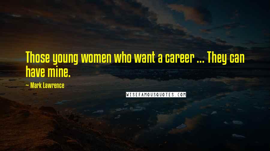 Mark Lawrence Quotes: Those young women who want a career ... They can have mine.