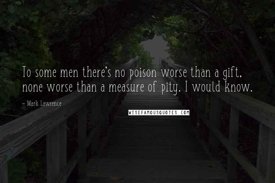 Mark Lawrence Quotes: To some men there's no poison worse than a gift, none worse than a measure of pity. I would know.