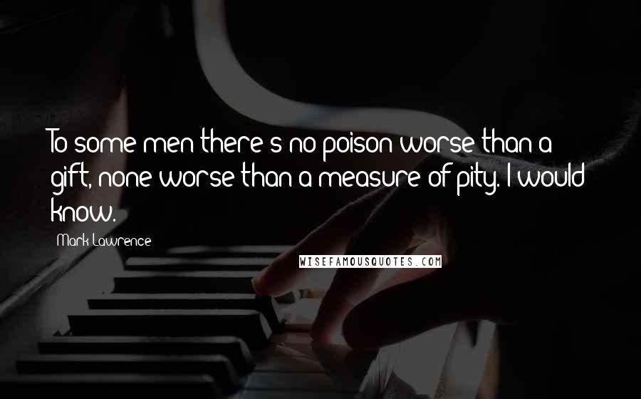 Mark Lawrence Quotes: To some men there's no poison worse than a gift, none worse than a measure of pity. I would know.