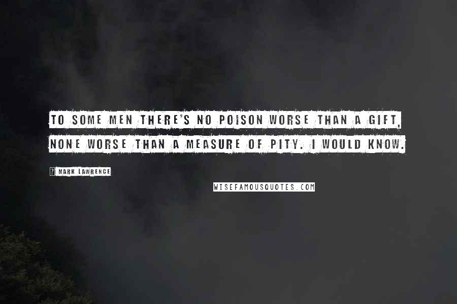 Mark Lawrence Quotes: To some men there's no poison worse than a gift, none worse than a measure of pity. I would know.