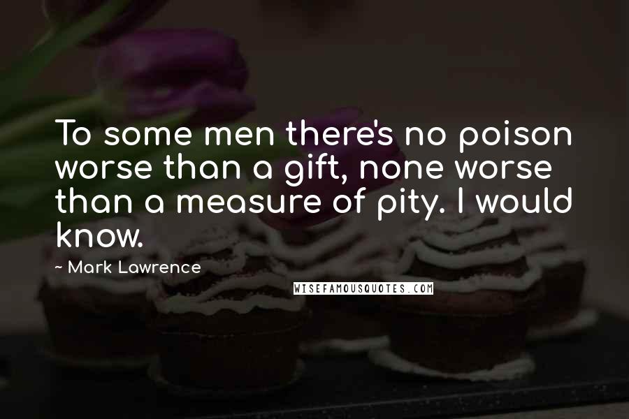 Mark Lawrence Quotes: To some men there's no poison worse than a gift, none worse than a measure of pity. I would know.