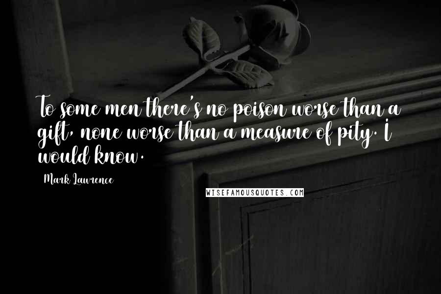 Mark Lawrence Quotes: To some men there's no poison worse than a gift, none worse than a measure of pity. I would know.