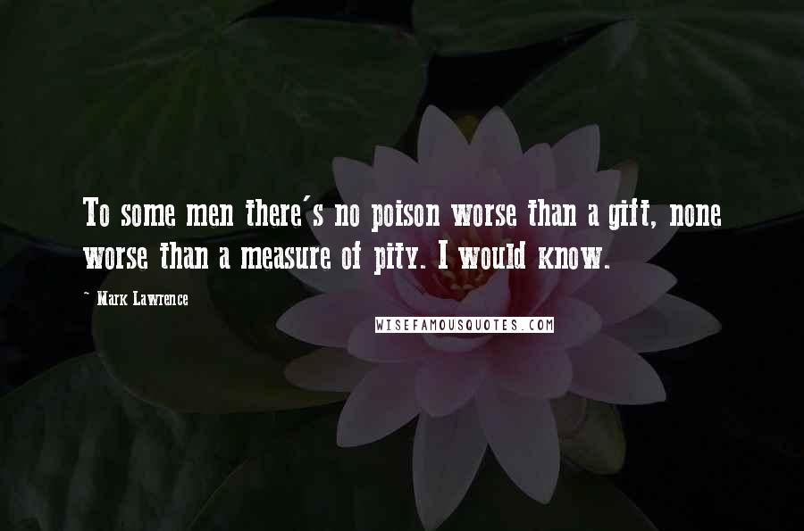 Mark Lawrence Quotes: To some men there's no poison worse than a gift, none worse than a measure of pity. I would know.