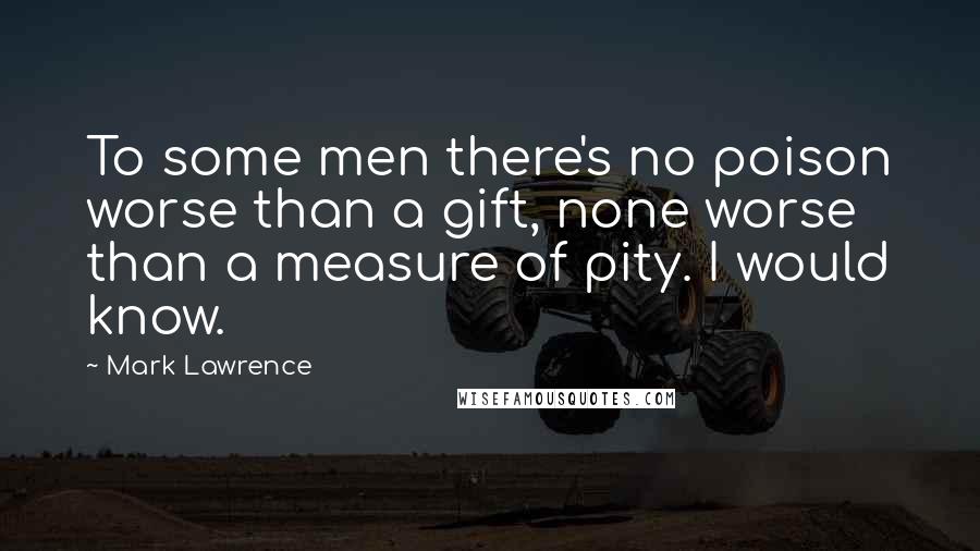 Mark Lawrence Quotes: To some men there's no poison worse than a gift, none worse than a measure of pity. I would know.