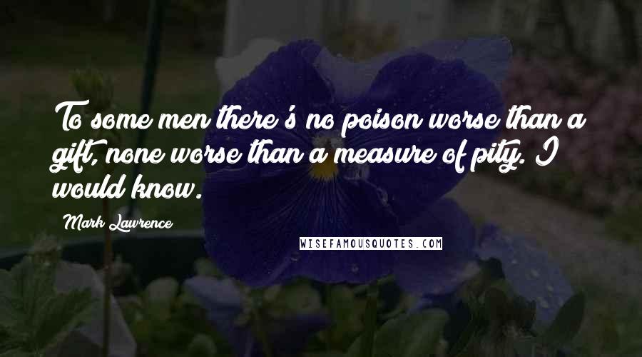 Mark Lawrence Quotes: To some men there's no poison worse than a gift, none worse than a measure of pity. I would know.