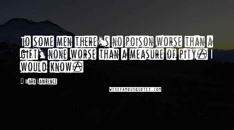 Mark Lawrence Quotes: To some men there's no poison worse than a gift, none worse than a measure of pity. I would know.