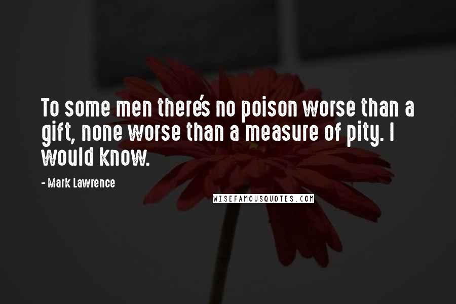 Mark Lawrence Quotes: To some men there's no poison worse than a gift, none worse than a measure of pity. I would know.