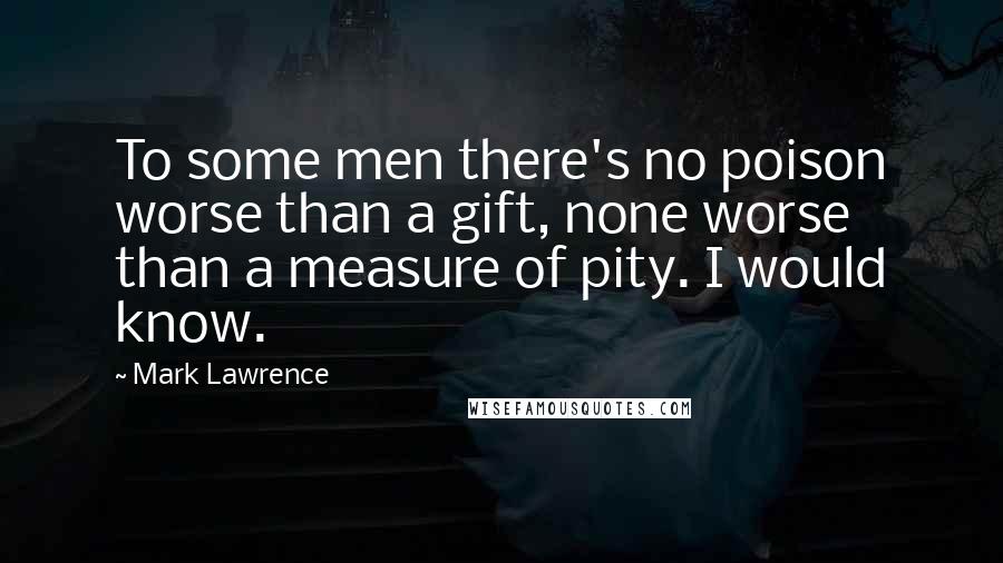 Mark Lawrence Quotes: To some men there's no poison worse than a gift, none worse than a measure of pity. I would know.