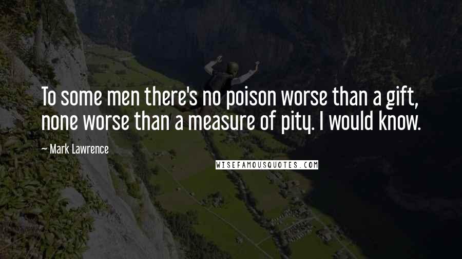 Mark Lawrence Quotes: To some men there's no poison worse than a gift, none worse than a measure of pity. I would know.