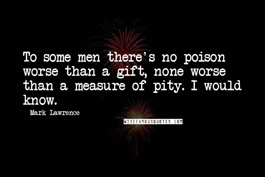 Mark Lawrence Quotes: To some men there's no poison worse than a gift, none worse than a measure of pity. I would know.