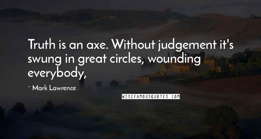 Mark Lawrence Quotes: Truth is an axe. Without judgement it's swung in great circles, wounding everybody,
