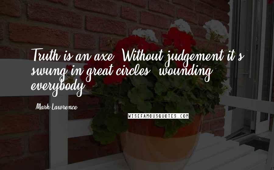 Mark Lawrence Quotes: Truth is an axe. Without judgement it's swung in great circles, wounding everybody,